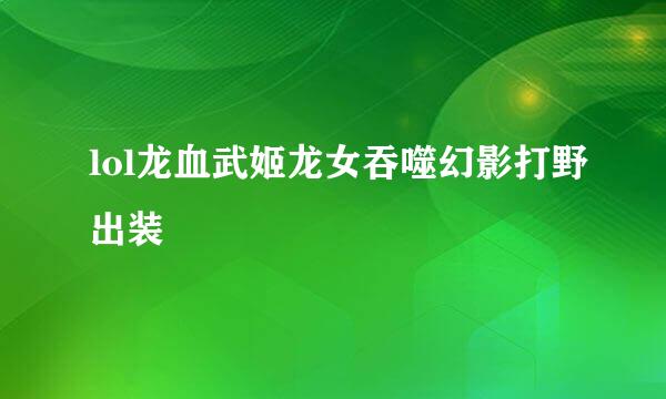 lol龙血武姬龙女吞噬幻影打野出装