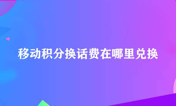 移动积分换话费在哪里兑换