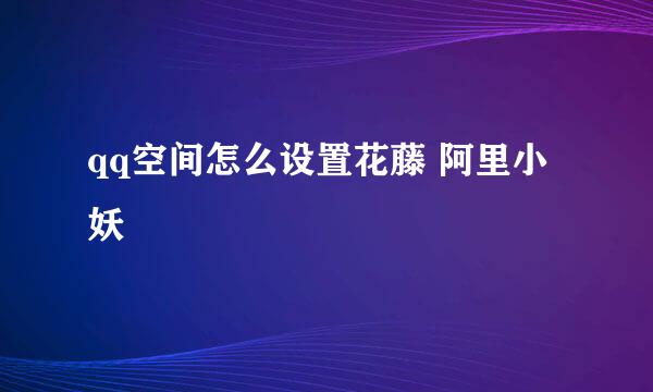 qq空间怎么设置花藤 阿里小妖