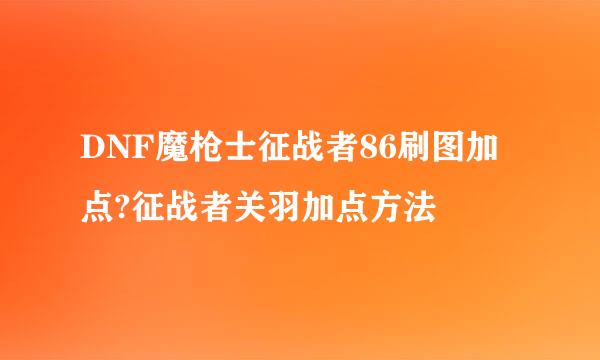 DNF魔枪士征战者86刷图加点?征战者关羽加点方法