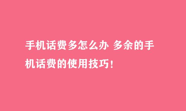 手机话费多怎么办 多余的手机话费的使用技巧！