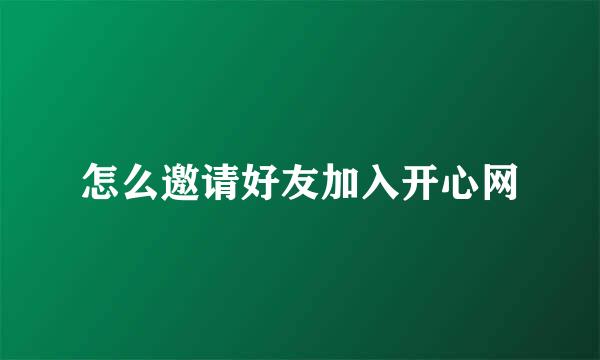 怎么邀请好友加入开心网