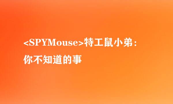 <SPYMouse>特工鼠小弟：你不知道的事