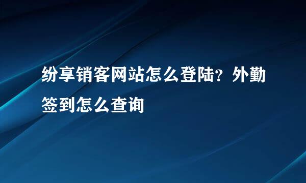 纷享销客网站怎么登陆？外勤签到怎么查询