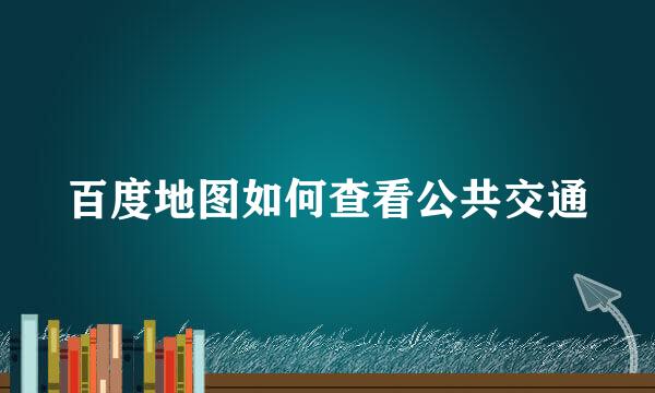 百度地图如何查看公共交通