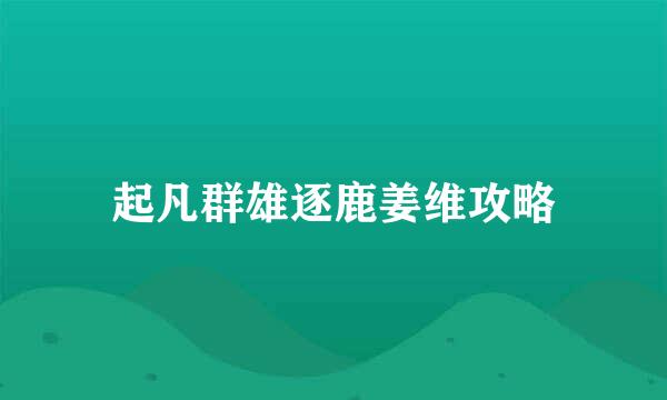 起凡群雄逐鹿姜维攻略