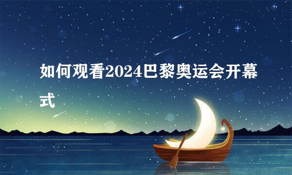 如何观看2024巴黎奥运会开幕式