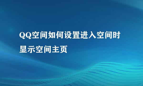 QQ空间如何设置进入空间时显示空间主页