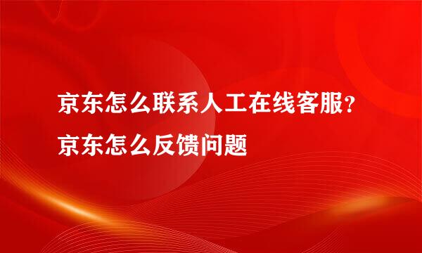 京东怎么联系人工在线客服？京东怎么反馈问题