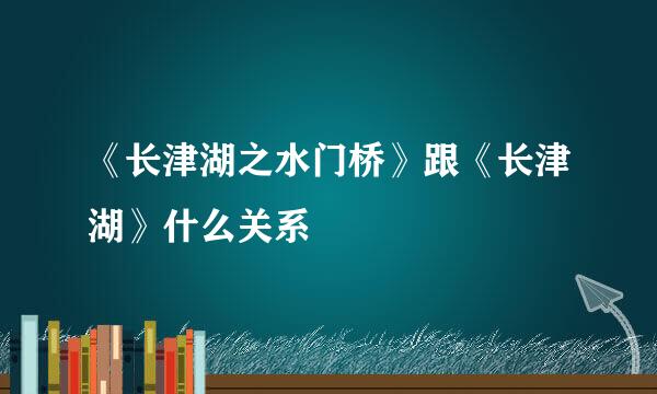 《长津湖之水门桥》跟《长津湖》什么关系