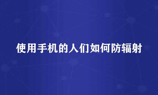 使用手机的人们如何防辐射