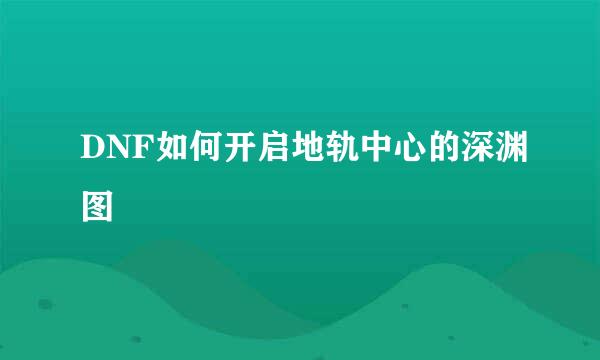 DNF如何开启地轨中心的深渊图