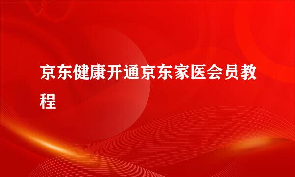 京东健康开通京东家医会员教程