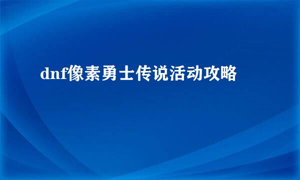 dnf像素勇士传说活动攻略