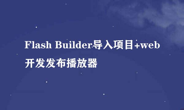 Flash Builder导入项目+web开发发布播放器