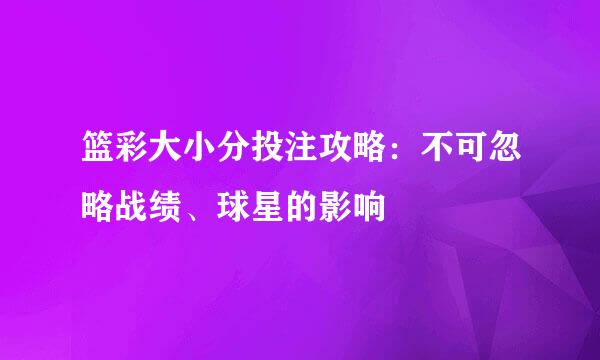 篮彩大小分投注攻略：不可忽略战绩、球星的影响