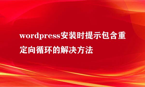 wordpress安装时提示包含重定向循环的解决方法