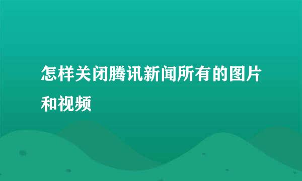 怎样关闭腾讯新闻所有的图片和视频