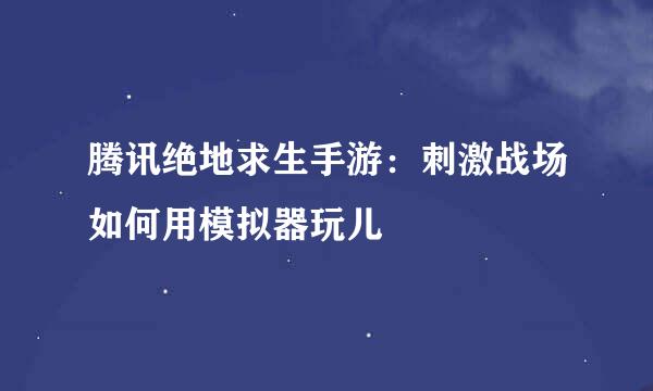 腾讯绝地求生手游：刺激战场如何用模拟器玩儿