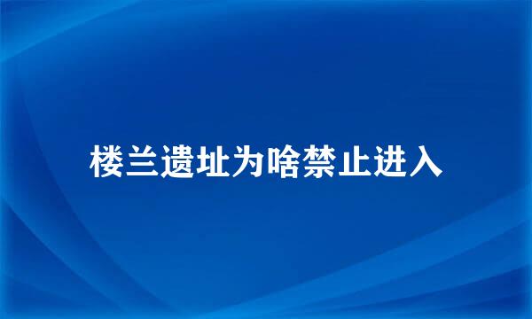 楼兰遗址为啥禁止进入