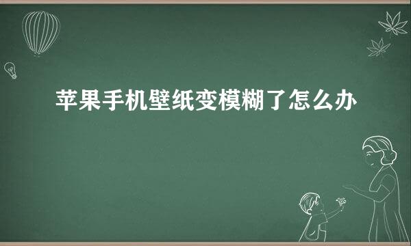 苹果手机壁纸变模糊了怎么办