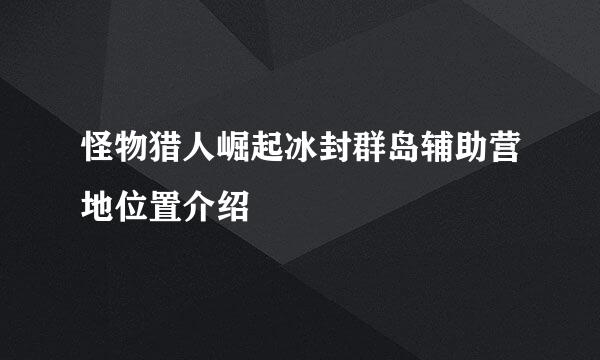 怪物猎人崛起冰封群岛辅助营地位置介绍