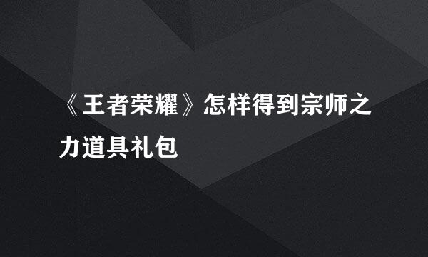 《王者荣耀》怎样得到宗师之力道具礼包