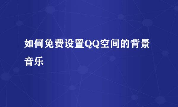 如何免费设置QQ空间的背景音乐