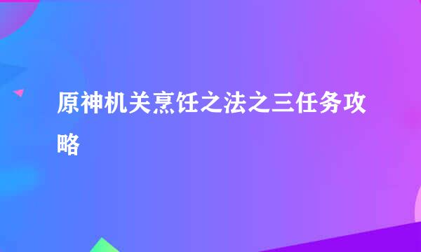 原神机关烹饪之法之三任务攻略