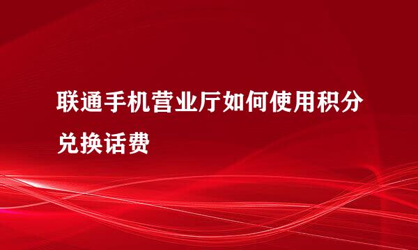 联通手机营业厅如何使用积分兑换话费