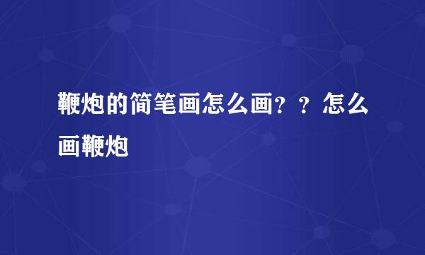 鞭炮的简笔画怎么画？？怎么画鞭炮