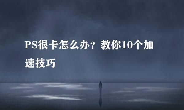 PS很卡怎么办？教你10个加速技巧