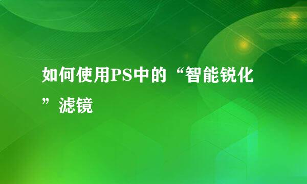 如何使用PS中的“智能锐化”滤镜