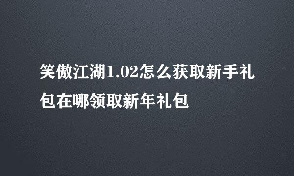 笑傲江湖1.02怎么获取新手礼包在哪领取新年礼包