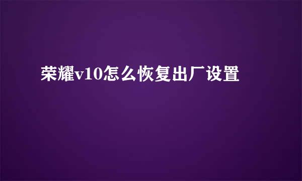 荣耀v10怎么恢复出厂设置