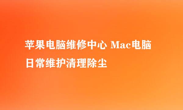 苹果电脑维修中心 Mac电脑日常维护清理除尘