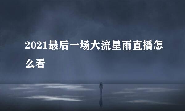 2021最后一场大流星雨直播怎么看