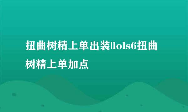 扭曲树精上单出装|lols6扭曲树精上单加点