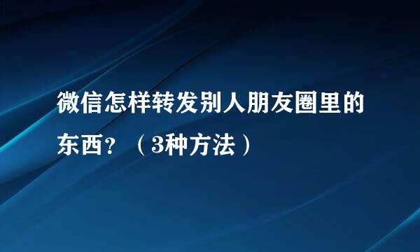 微信怎样转发别人朋友圈里的东西？（3种方法）