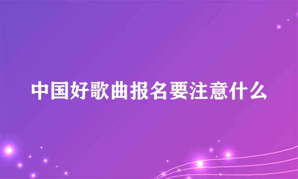 中国好歌曲报名要注意什么