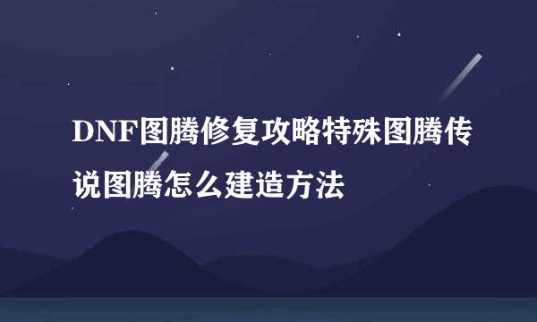 DNF图腾修复攻略特殊图腾传说图腾怎么建造方法