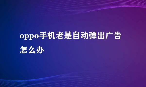 oppo手机老是自动弹出广告怎么办