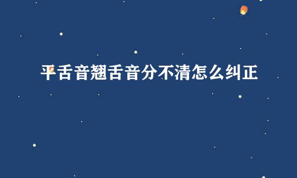 平舌音翘舌音分不清怎么纠正