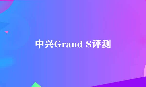 中兴Grand S评测