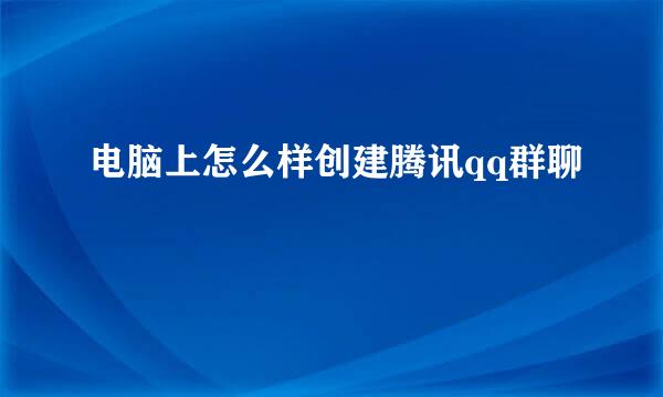 电脑上怎么样创建腾讯qq群聊