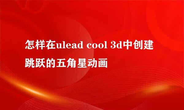 怎样在ulead cool 3d中创建跳跃的五角星动画