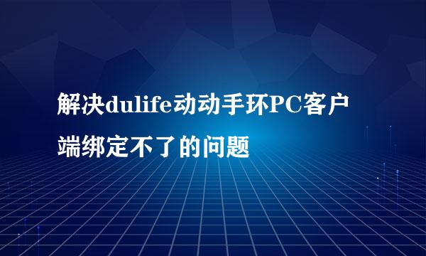 解决dulife动动手环PC客户端绑定不了的问题