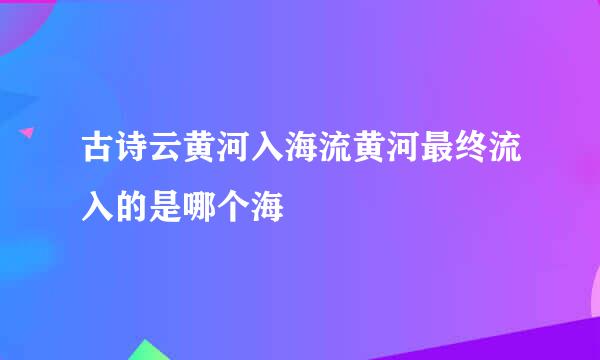 古诗云黄河入海流黄河最终流入的是哪个海