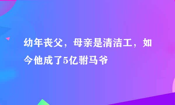 幼年丧父，母亲是清洁工，如今他成了5亿驸马爷