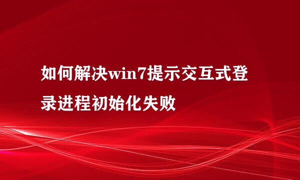 如何解决win7提示交互式登录进程初始化失败